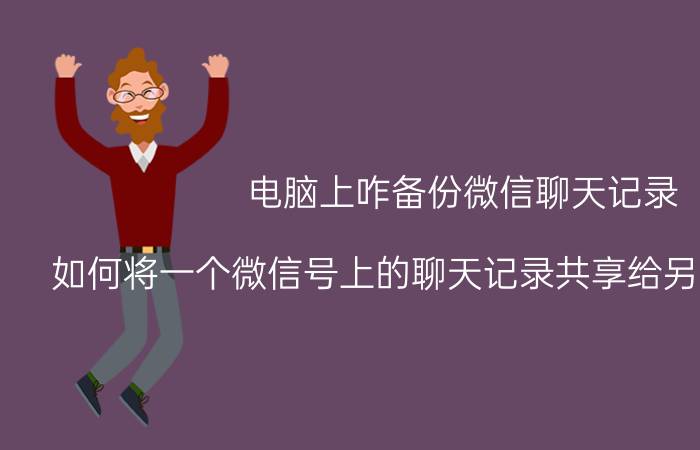 电脑上咋备份微信聊天记录 如何将一个微信号上的聊天记录共享给另一个微信号？